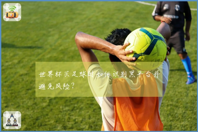 世界杯买足球时如何识别黑平台并避免风险？