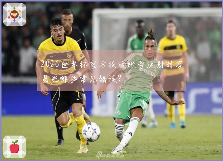 2026世界杯官方投注账号注册时容易犯哪些常见错误？