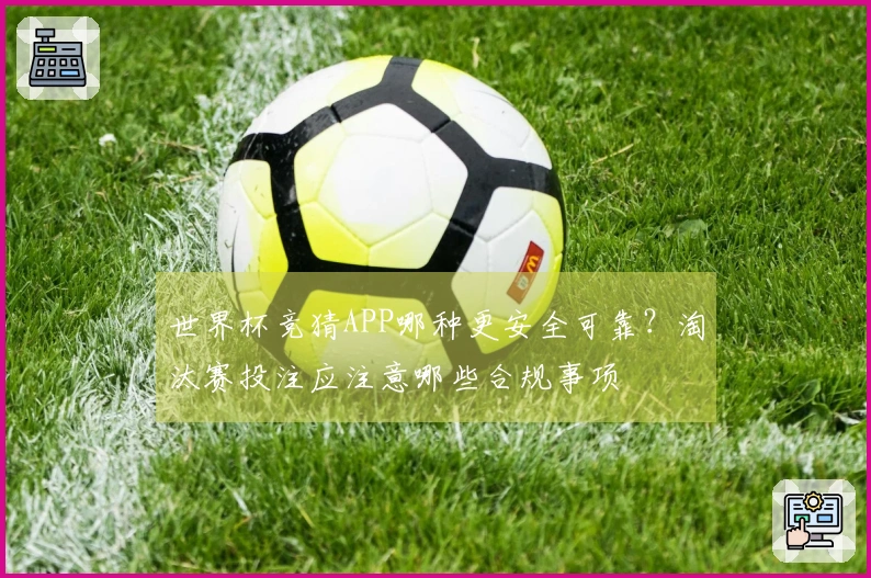 世界杯竞猜APP哪种更安全可靠？淘汰赛投注应注意哪些合规事项