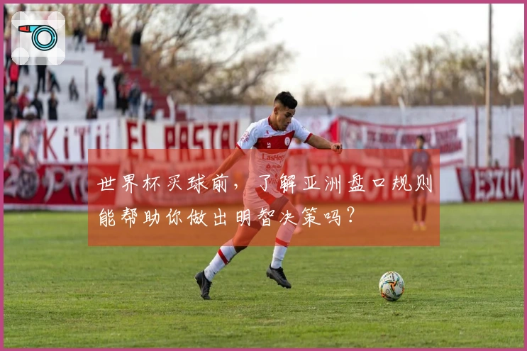 世界杯买球前，了解亚洲盘口规则能帮助你做出明智决策吗？