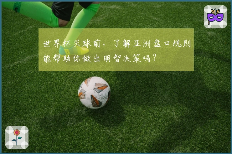 世界杯买球前，了解亚洲盘口规则能帮助你做出明智决策吗？