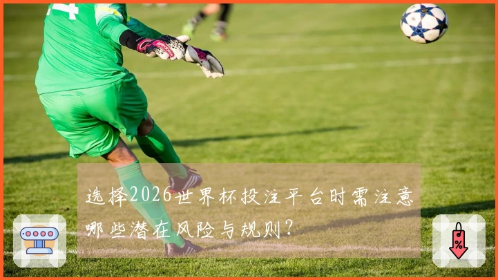 选择2026世界杯投注平台时需注意哪些潜在风险与规则？