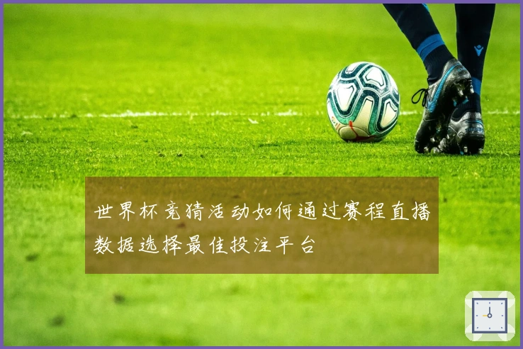 世界杯竞猜活动如何通过赛程直播数据选择最佳投注平台