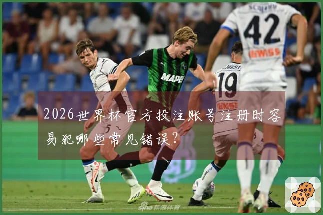 2026世界杯官方投注账号注册时容易犯哪些常见错误？