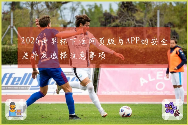2026世界杯下注网页版与APP的安全差异及选择注意事项