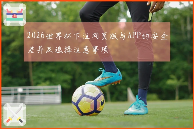 2026世界杯下注网页版与APP的安全差异及选择注意事项